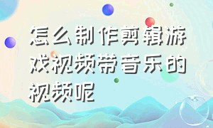 怎么制作剪辑游戏视频带音乐的视频呢