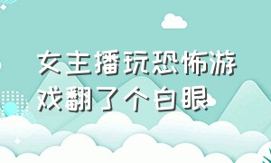 女主播玩恐怖游戏翻了个白眼