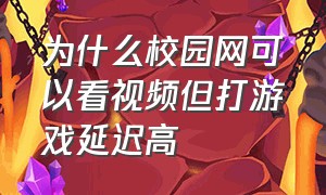 为什么校园网可以看视频但打游戏延迟高（校园网打游戏卡顿怎么处理）