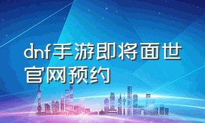 dnf手游即将面世官网预约