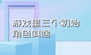 游戏里三个初始角色叫啥