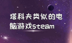 塔科夫类似的电脑游戏steam（steam上类似于塔科夫的免费游戏）