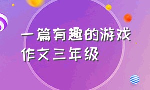 一篇有趣的游戏作文三年级（有趣的儿童游戏作文三年级）