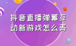 抖音直播弹幕互动新游戏怎么弄（抖音直播时游戏是怎么弄的）