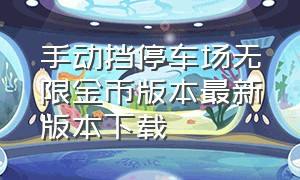 手动挡停车场无限金币版本最新版本下载（手动挡停车场无限金币版下载最新）