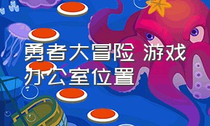 勇者大冒险 游戏办公室位置（勇者大冒险2020会上线吗）