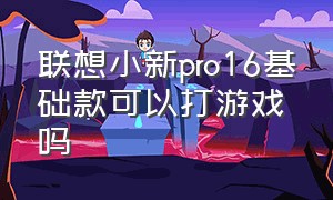 联想小新pro16基础款可以打游戏吗（联想小新pro 16适合打游戏吗）