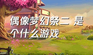 偶像梦幻祭二 是个什么游戏（偶像梦幻祭2最新版游戏攻略）