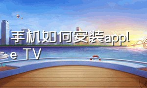 手机如何安装apple TV（安卓手机怎么下载apple tv）