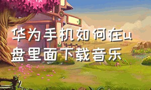 华为手机如何在u盘里面下载音乐