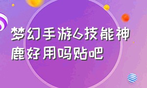 梦幻手游6技能神鹿好用吗贴吧（梦幻手游6技能神鹿好用吗贴吧论坛）