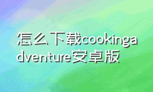 怎么下载cookingadventure安卓版