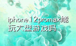 iphone12promax能玩大型游戏吗（iphone12 pro max适不适合打游戏）