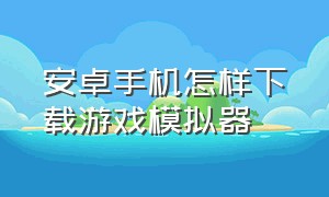 安卓手机怎样下载游戏模拟器