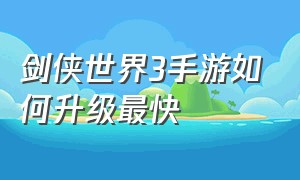 剑侠世界3手游如何升级最快（剑侠世界3手游升级最快的方法）