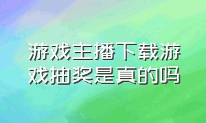 游戏主播下载游戏抽奖是真的吗