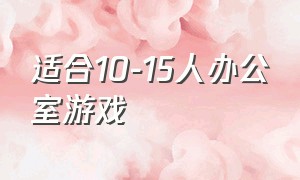 适合10-15人办公室游戏（适合30到50个人玩的办公室游戏）