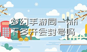 梦幻手游同一wifi下多开会封号吗