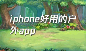 iphone好用的户外app（iphone在户外屏幕看不清）