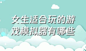 女生适合玩的游戏模拟器有哪些（女生适合玩的游戏模拟器有哪些游戏）