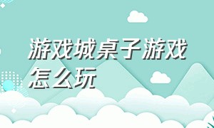 游戏城桌子游戏怎么玩