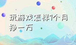 玩游戏怎样1个月挣一万（玩游戏怎样1个月挣一万块钱）