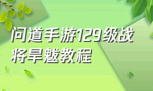 问道手游129级战将旱魃教程（问道手游129级战将旱魃教程怎么过）