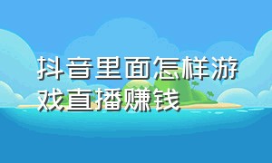 抖音里面怎样游戏直播赚钱（抖音如何直播游戏赚钱）