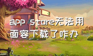 app store无法用面容下载了咋办