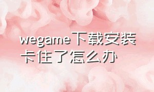 wegame下载安装卡住了怎么办