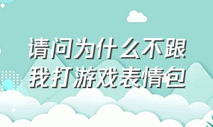 请问为什么不跟我打游戏表情包