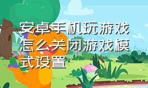 安卓手机玩游戏怎么关闭游戏模式设置（怎样关闭手机的游戏功能）