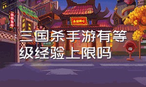 三国杀手游有等级经验上限吗