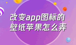 改变app图标的壁纸苹果怎么弄（苹果手机怎么切换到壁纸小组件）