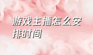 游戏主播怎么安排时间（游戏新人主播怎么熬过前期）