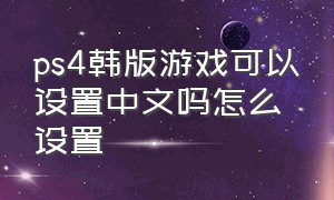 ps4韩版游戏可以设置中文吗怎么设置（ps4主机游戏怎么改成中文目录）