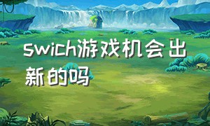 swich游戏机会出新的吗