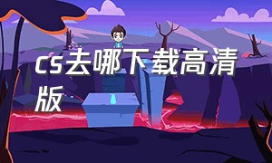 cs去哪下载高清版（最新版cs去哪下载）