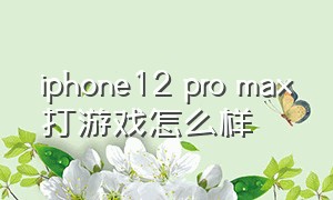 iphone12 pro max打游戏怎么样