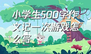 小学生500字作文记一次游戏怎么写