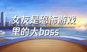 女友是恐怖游戏里的大boss（恐怖游戏女友被追）