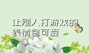 让别人打游戏的表情包可爱（喊别人打游戏专用表情包）