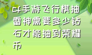 cf手游飞行棋抽雷神需要多少钻石才能抽到荣耀币（cf手游飞行棋抽满40抽要多少钻石）