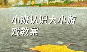 小班认识大小游戏教案（小班区域游戏教案100例）