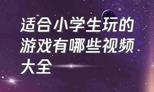 适合小学生玩的游戏有哪些视频大全（适合小学生格言大全）