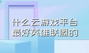 什么云游戏平台最好英雄联盟的（什么云游戏平台可以玩英雄联盟）