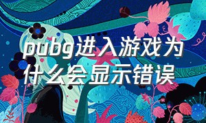 pubg进入游戏为什么会显示错误（pubg登录游戏显示错误怎么解决）