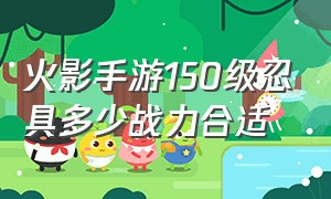 火影手游150级忍具多少战力合适（火影忍者150级忍具）