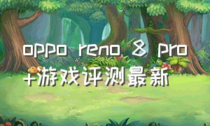 oppo reno 8 pro+游戏评测最新（opporeno8pro+游戏测试怎么样）