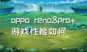 oppo reno8pro+游戏性能如何（oppo reno 8 pro）